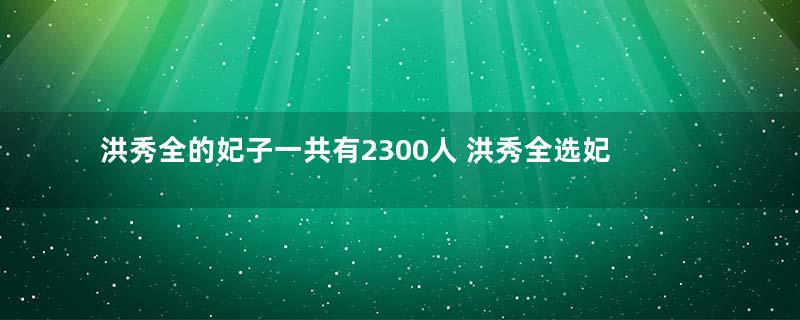 洪秀全的妃子一共有2300人 洪秀全选妃的标准到底是什么